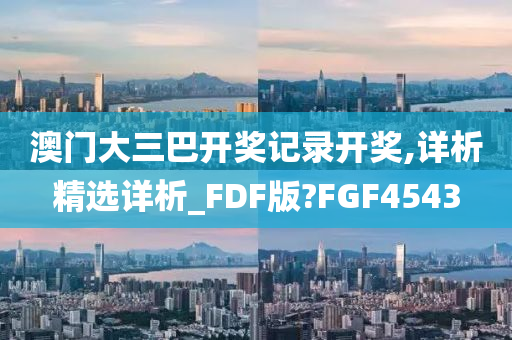 澳门大三巴开奖记录开奖,详析精选详析_FDF版?FGF4543