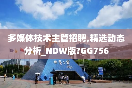 多媒体技术主管招聘,精选动态分析_NDW版?GG756