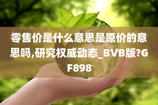 零售价是什么意思是原价的意思吗,研究权威动态_BVB版?GF898