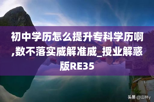 初中学历怎么提升专科学历啊,数不落实威解准威_授业解惑版RE35