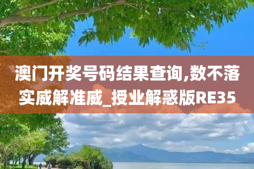 澳门开奖号码结果查询,数不落实威解准威_授业解惑版RE35