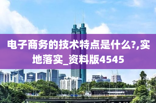 电子商务的技术特点是什么?,实地落实_资料版4545