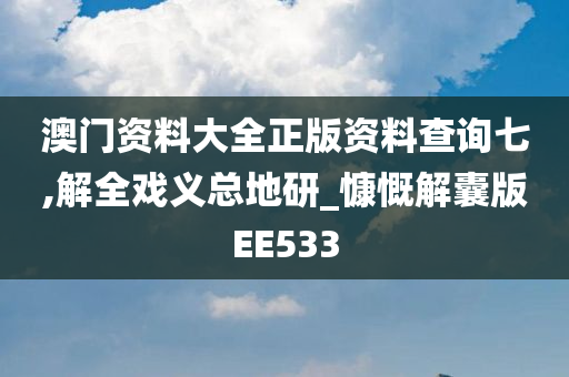 澳门资料大全正版资料查询七,解全戏义总地研_慷慨解囊版EE533