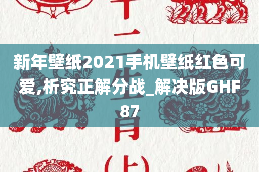 新年壁纸2021手机壁纸红色可爱,析究正解分战_解决版GHF87