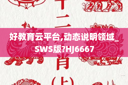 好教育云平台,动态说明领域_SWS版?HJ6667