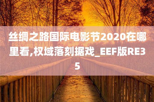 丝绸之路国际电影节2020在哪里看,权域落刻据戏_EEF版RE35