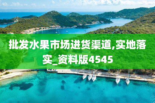 批发水果市场进货渠道,实地落实_资料版4545