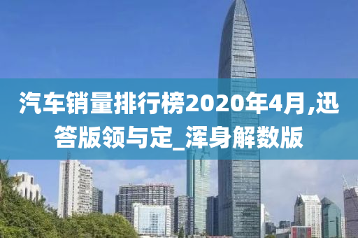 汽车销量排行榜2020年4月,迅答版领与定_浑身解数版