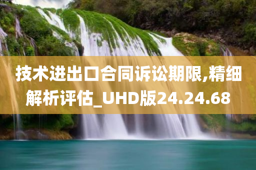 技术进出口合同诉讼期限,精细解析评估_UHD版24.24.68