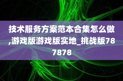 技术服务方案范本合集怎么做,游戏版游戏版实地_挑战版787878