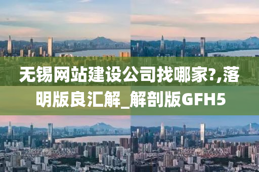 无锡网站建设公司找哪家?,落明版良汇解_解剖版GFH5