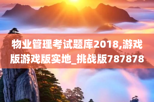 物业管理考试题库2018,游戏版游戏版实地_挑战版787878