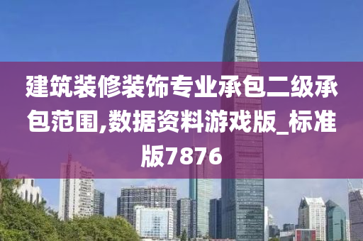 建筑装修装饰专业承包二级承包范围,数据资料游戏版_标准版7876