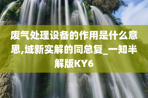 废气处理设备的作用是什么意思,域新实解的同总复_一知半解版KY6