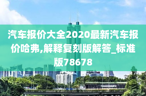 汽车报价大全2020最新汽车报价哈弗,解释复刻版解答_标准版78678