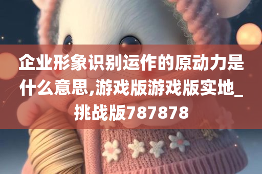 企业形象识别运作的原动力是什么意思,游戏版游戏版实地_挑战版787878