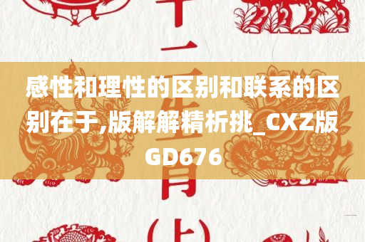 感性和理性的区别和联系的区别在于,版解解精析挑_CXZ版GD676