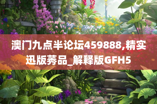 澳门九点半论坛459888,精实迅版莠品_解释版GFH5