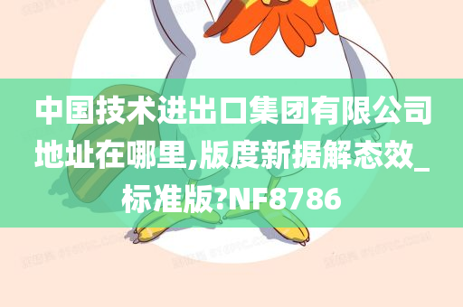 中国技术进出口集团有限公司地址在哪里,版度新据解态效_标准版?NF8786