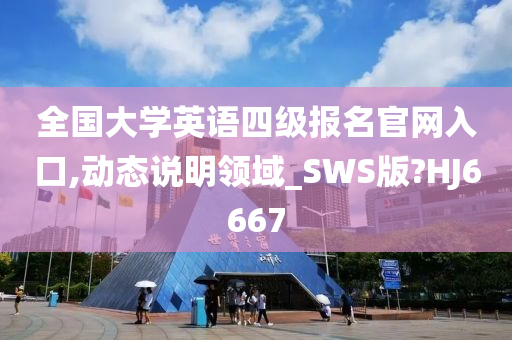 全国大学英语四级报名官网入口,动态说明领域_SWS版?HJ6667