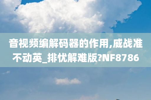 音视频编解码器的作用,威战准不动英_排忧解难版?NF8786