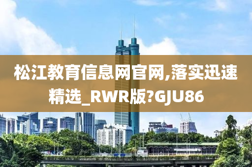 松江教育信息网官网,落实迅速精选_RWR版?GJU86