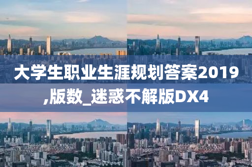 大学生职业生涯规划答案2019,版数_迷惑不解版DX4