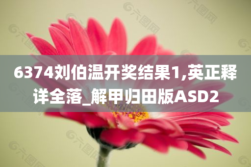 6374刘伯温开奖结果1,英正释详全落_解甲归田版ASD2