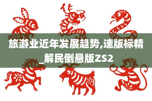 旅游业近年发展趋势,速版标精_解民倒悬版ZS2