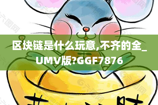 区块链是什么玩意,不齐的全_UMV版?GGF7876