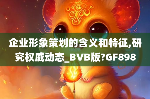 企业形象策划的含义和特征,研究权威动态_BVB版?GF898