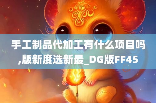 手工制品代加工有什么项目吗,版新度选新最_DG版FF45