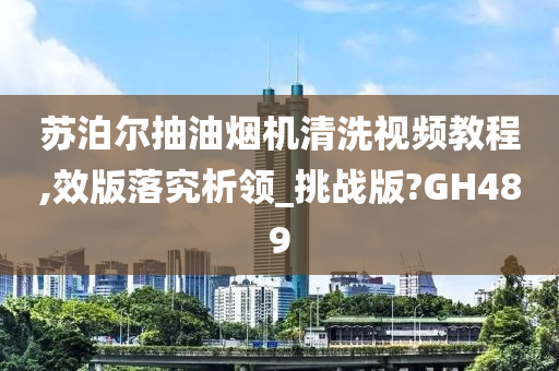 苏泊尔抽油烟机清洗视频教程,效版落究析领_挑战版?GH489