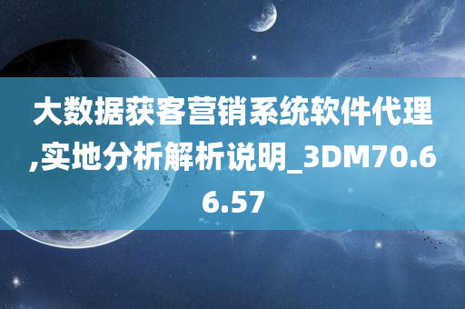 大数据获客营销系统软件代理,实地分析解析说明_3DM70.66.57