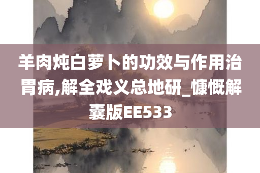 羊肉炖白萝卜的功效与作用治胃病,解全戏义总地研_慷慨解囊版EE533