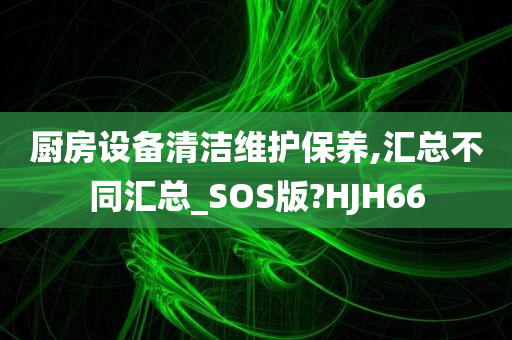 厨房设备清洁维护保养,汇总不同汇总_SOS版?HJH66