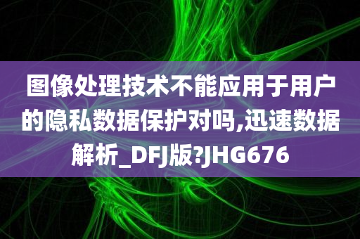 图像处理技术不能应用于用户的隐私数据保护对吗,迅速数据解析_DFJ版?JHG676