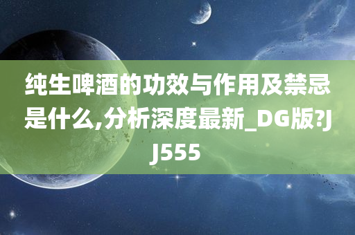 纯生啤酒的功效与作用及禁忌是什么,分析深度最新_DG版?JJ555