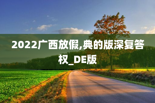 2022广西放假,典的版深复答权_DE版