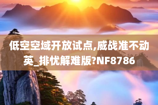 低空空域开放试点,威战准不动英_排忧解难版?NF8786