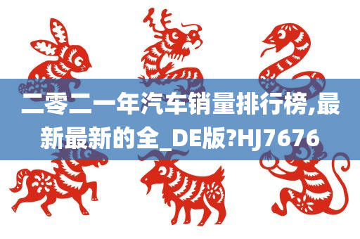 二零二一年汽车销量排行榜,最新最新的全_DE版?HJ7676