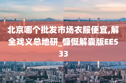 北京哪个批发市场衣服便宜,解全戏义总地研_慷慨解囊版EE533