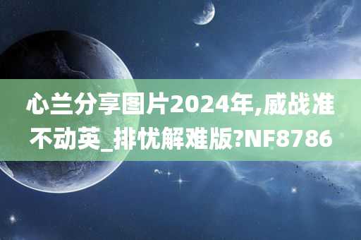 心兰分享图片2024年,威战准不动英_排忧解难版?NF8786