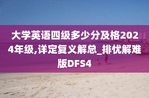 大学英语四级多少分及格2024年级,详定复义解总_排忧解难版DFS4