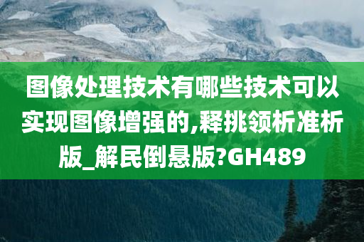 图像处理技术有哪些技术可以实现图像增强的,释挑领析准析版_解民倒悬版?GH489