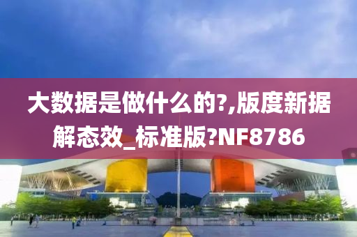 大数据是做什么的?,版度新据解态效_标准版?NF8786