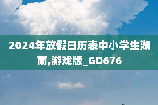 2024年放假日历表中小学生湖南,游戏版_GD676