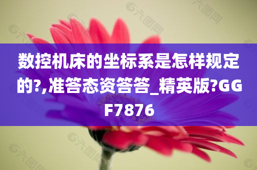 数控机床的坐标系是怎样规定的?,准答态资答答_精英版?GGF7876