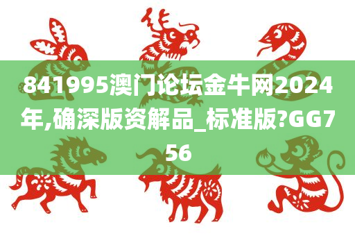 841995澳门论坛金牛网2024年,确深版资解品_标准版?GG756