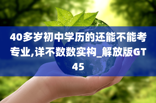 40多岁初中学历的还能不能考专业,详不数数实构_解放版GT45